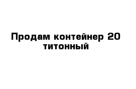 Продам контейнер 20-титонный